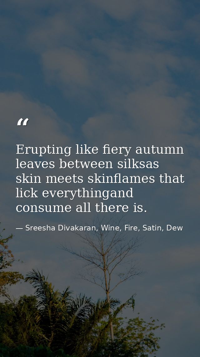 Erupting like fiery autumn leaves between silksas skin meets skinflames that lick everythingand consume all there is. — Sreesha Divakaran, Wine, Fire, Satin, Dew