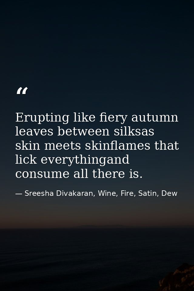 Erupting like fiery autumn leaves between silksas skin meets skinflames that lick everythingand consume all there is. — Sreesha Divakaran, Wine, Fire, Satin, Dew