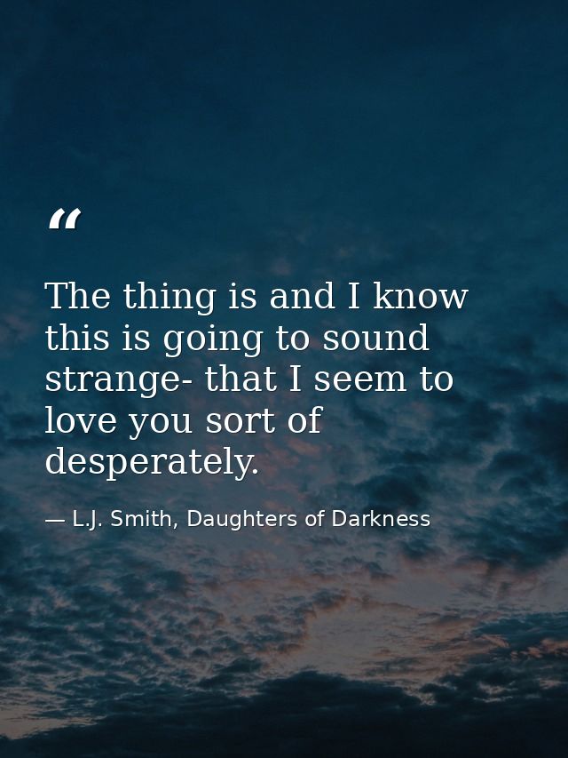 The thing is and I know this is going to sound strange- that I seem to love you sort of desperately. — L.J. Smith, Daughters of Darkness