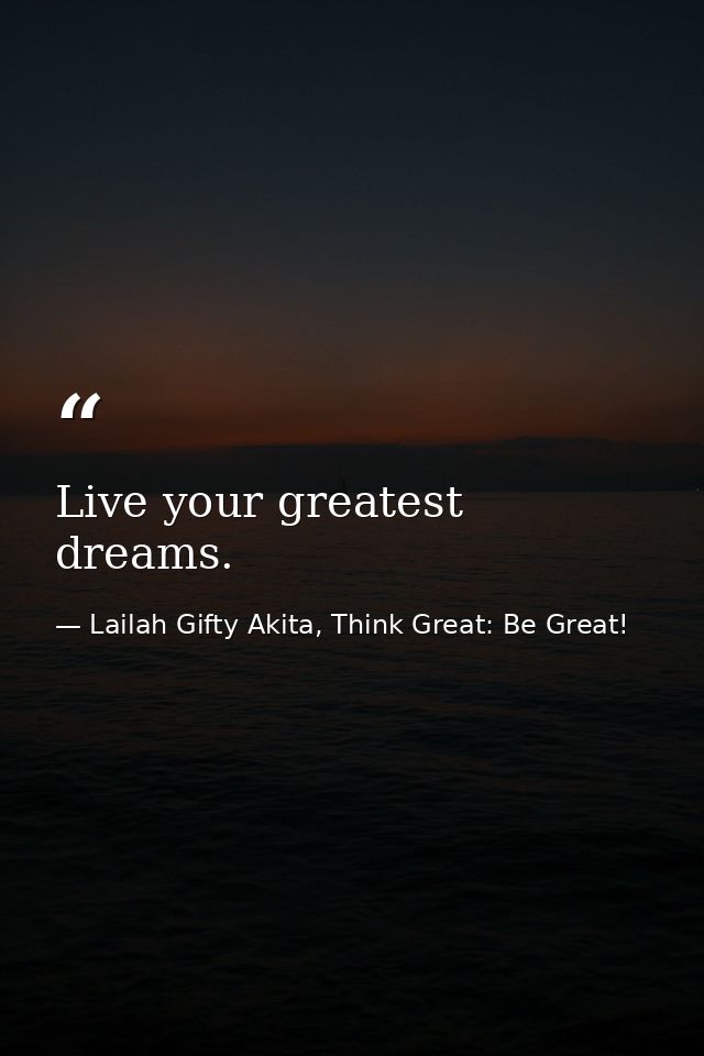 Live your greatest dreams. — Lailah Gifty Akita, Think Great: Be Great!