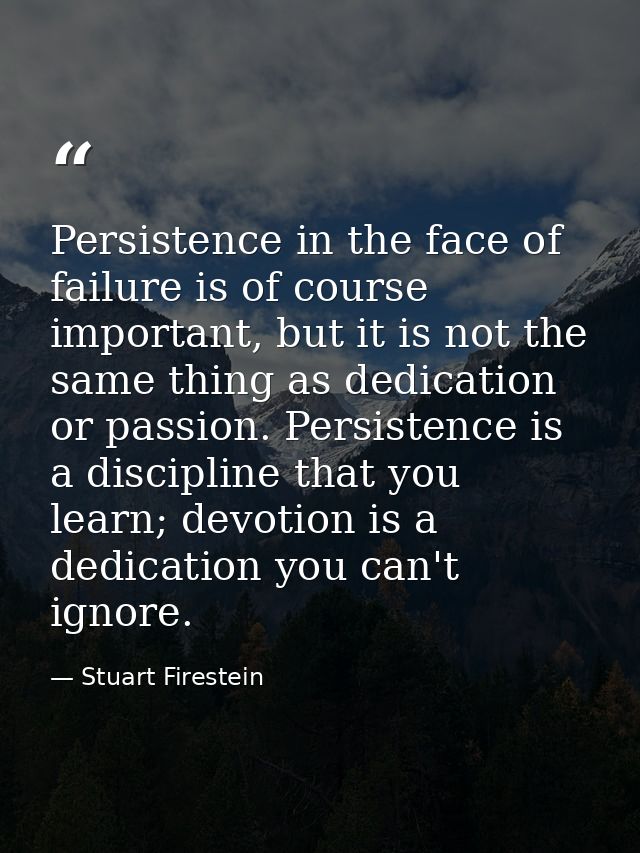 Persistence in the face of failure is of course important, but it is not the same thing as dedication or passion. Persis — Stuart Firestein