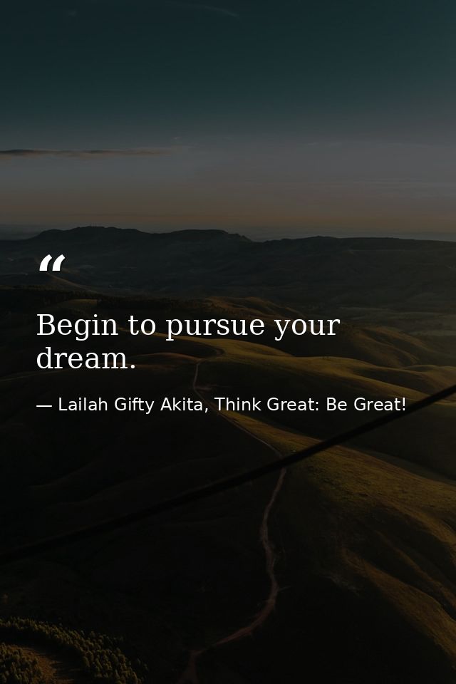 Begin to pursue your dream. — Lailah Gifty Akita, Think Great: Be Great!