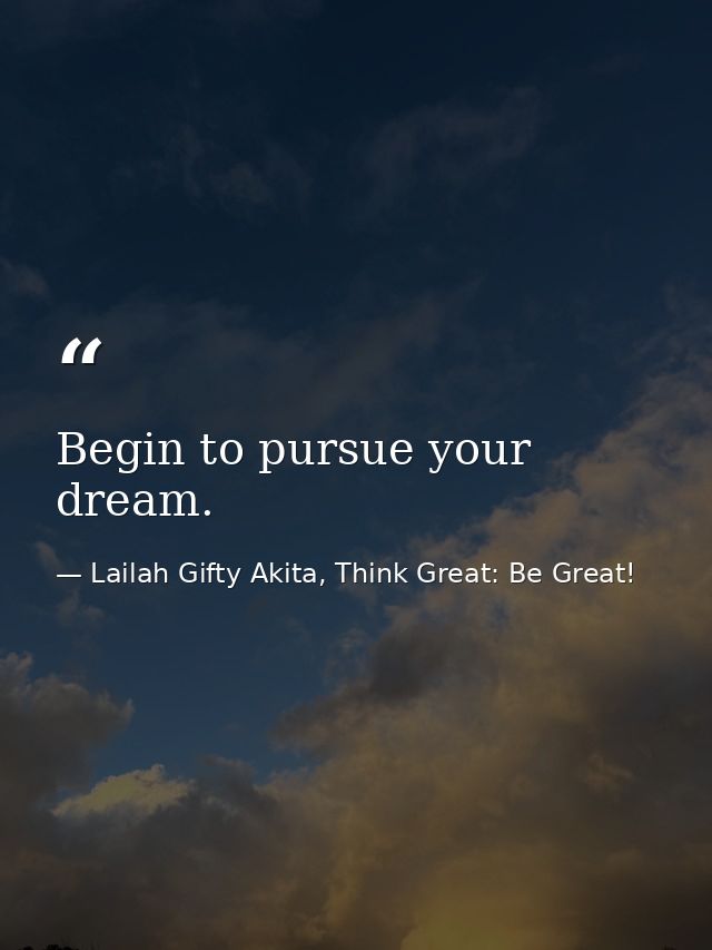 Begin to pursue your dream. — Lailah Gifty Akita, Think Great: Be Great!