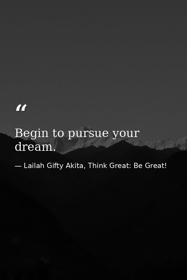 Begin to pursue your dream. — Lailah Gifty Akita, Think Great: Be Great!