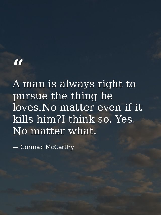 A man is always right to pursue the thing he loves.No matter even if it kills him?I think so. Yes. No matter what. — Cormac McCarthy