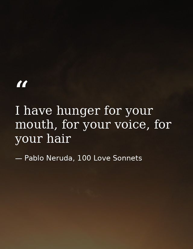 I have hunger for your mouth, for your voice, for your hair — Pablo Neruda, 100 Love Sonnets