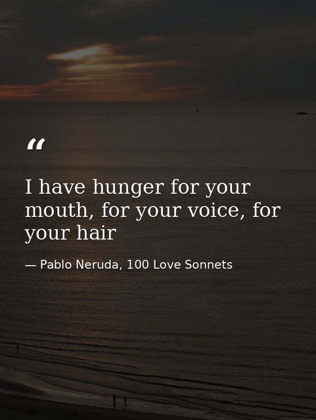 I have hunger for your mouth, for your voice, for your hair — Pablo Neruda, 100 Love Sonnets