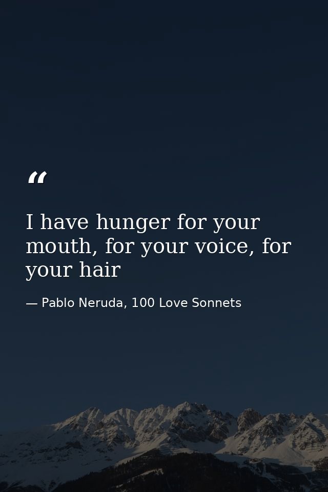 I have hunger for your mouth, for your voice, for your hair — Pablo Neruda, 100 Love Sonnets