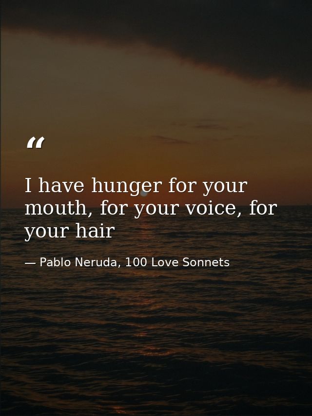 I have hunger for your mouth, for your voice, for your hair — Pablo Neruda, 100 Love Sonnets