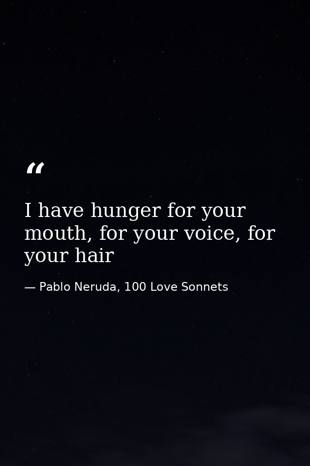I have hunger for your mouth, for your voice, for your hair — Pablo Neruda, 100 Love Sonnets