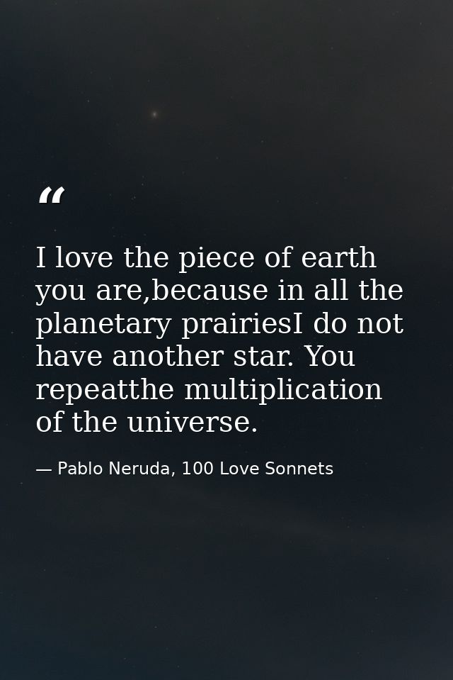 I love the piece of earth you are,because in all the planetary prairiesI do not have another star. You repeatthe multipl — Pablo Neruda, 100 Love Sonnets