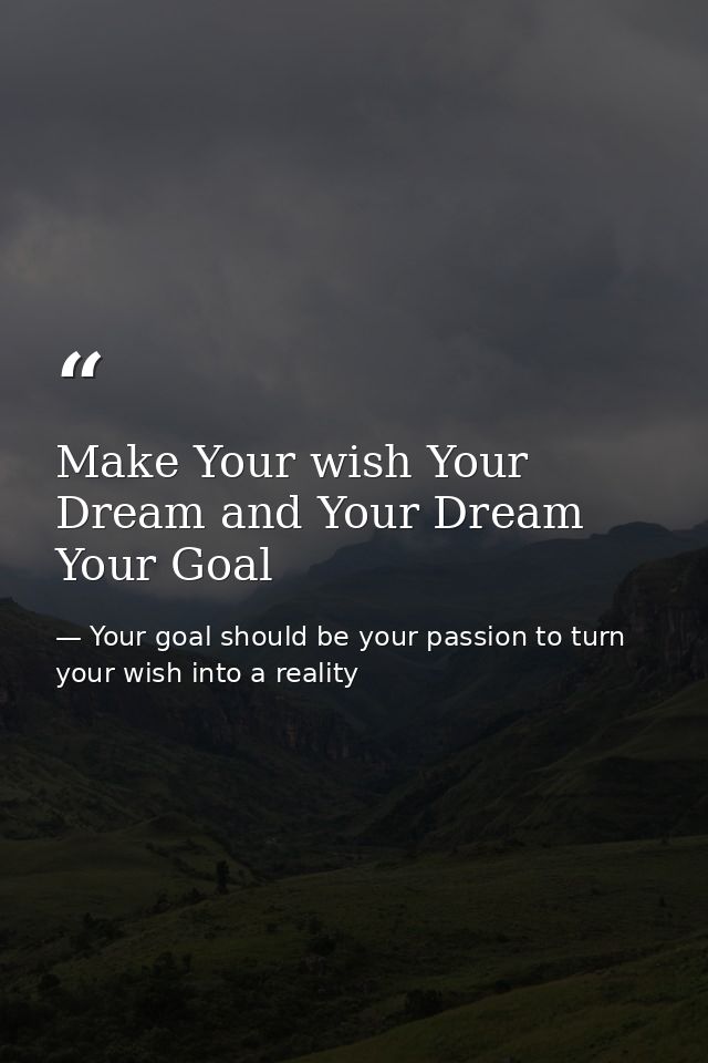 Make Your wish Your Dream and Your Dream Your Goal — Your goal should be your passion to turn your wish into a reality