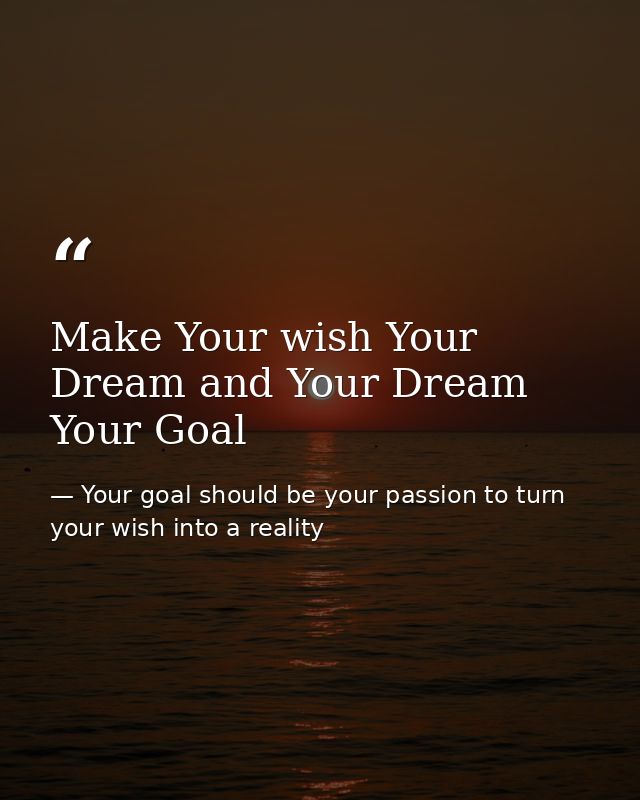 Make Your wish Your Dream and Your Dream Your Goal — Your goal should be your passion to turn your wish into a reality