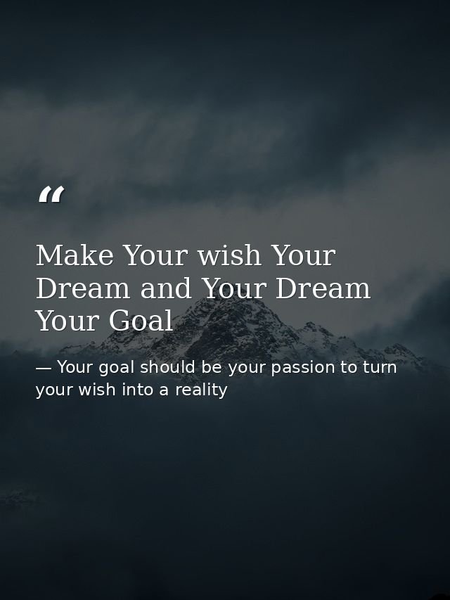Make Your wish Your Dream and Your Dream Your Goal — Your goal should be your passion to turn your wish into a reality