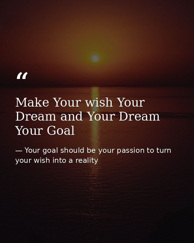 Make Your wish Your Dream and Your Dream Your Goal — Your goal should be your passion to turn your wish into a reality