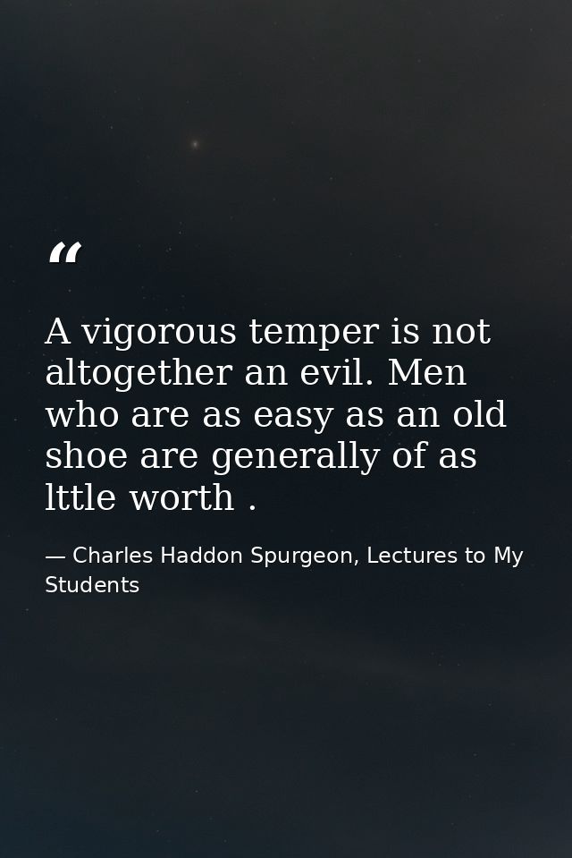A vigorous temper is not altogether an evil. Men who are as easy as an old shoe are generally of as lttle worth . — Charles Haddon Spurgeon, Lectures to My Students