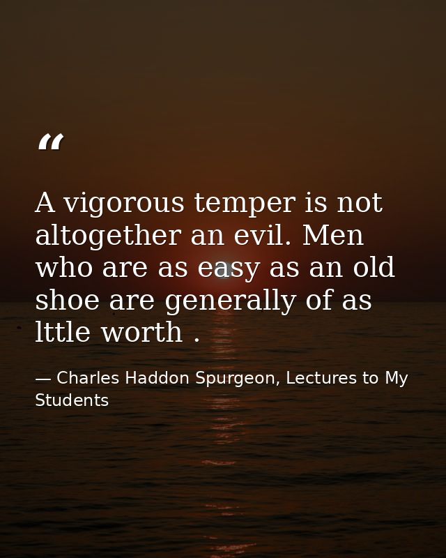 A vigorous temper is not altogether an evil. Men who are as easy as an old shoe are generally of as lttle worth . — Charles Haddon Spurgeon, Lectures to My Students