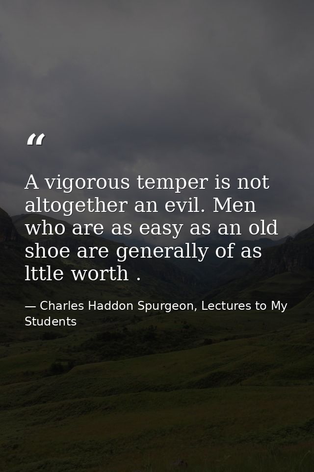 A vigorous temper is not altogether an evil. Men who are as easy as an old shoe are generally of as lttle worth . — Charles Haddon Spurgeon, Lectures to My Students
