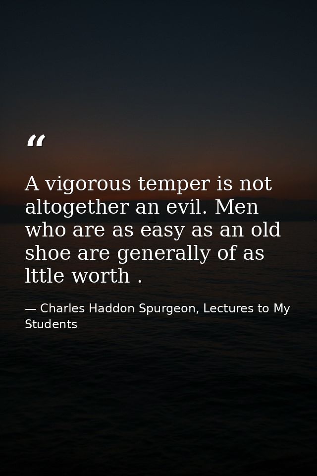 A vigorous temper is not altogether an evil. Men who are as easy as an old shoe are generally of as lttle worth . — Charles Haddon Spurgeon, Lectures to My Students