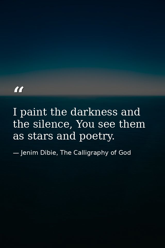 I paint the darkness and the silence, You see them as stars and poetry. — Jenim Dibie, The Calligraphy of God