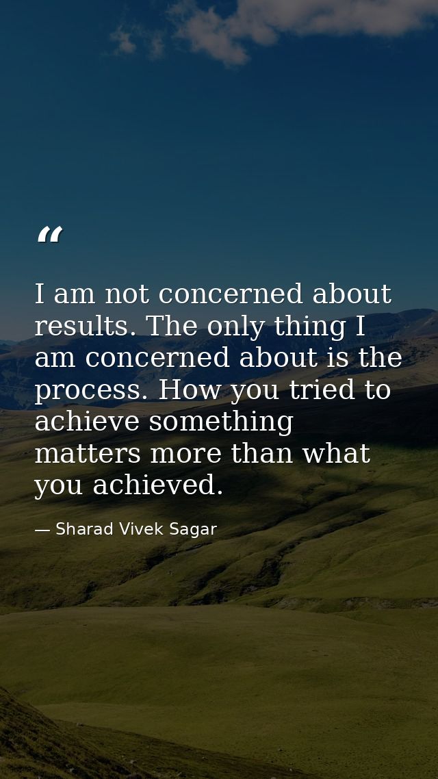I am not concerned about results. The only thing I am concerned about is the process. How you tried to achieve something — Sharad Vivek Sagar