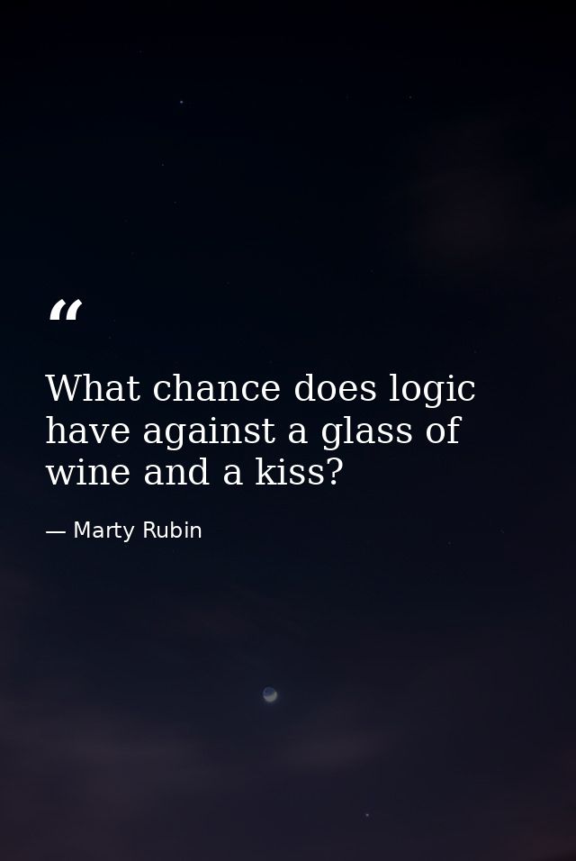 What chance does logic have against a glass of wine and a kiss? — Marty Rubin