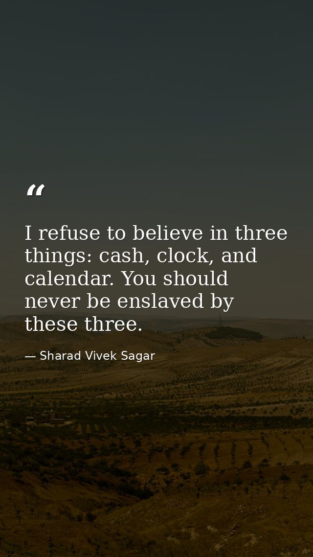 I refuse to believe in three things: cash, clock, and calendar. You should never be enslaved by these three. — Sharad Vivek Sagar