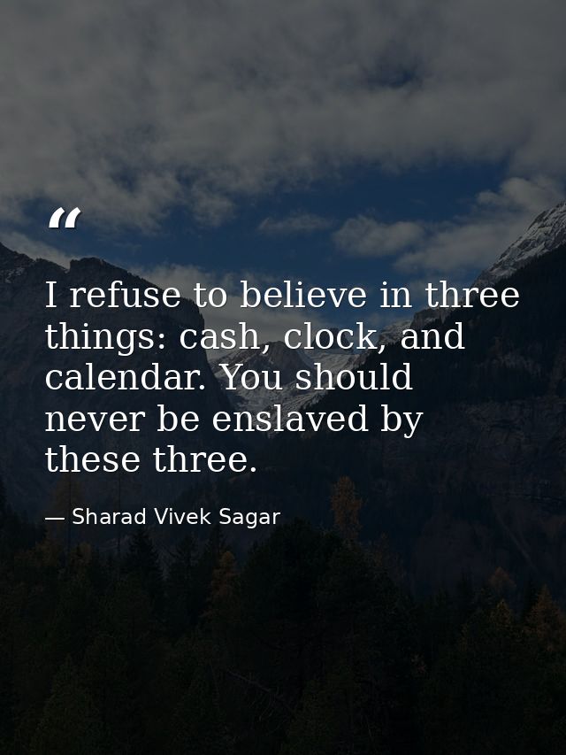 I refuse to believe in three things: cash, clock, and calendar. You should never be enslaved by these three. — Sharad Vivek Sagar