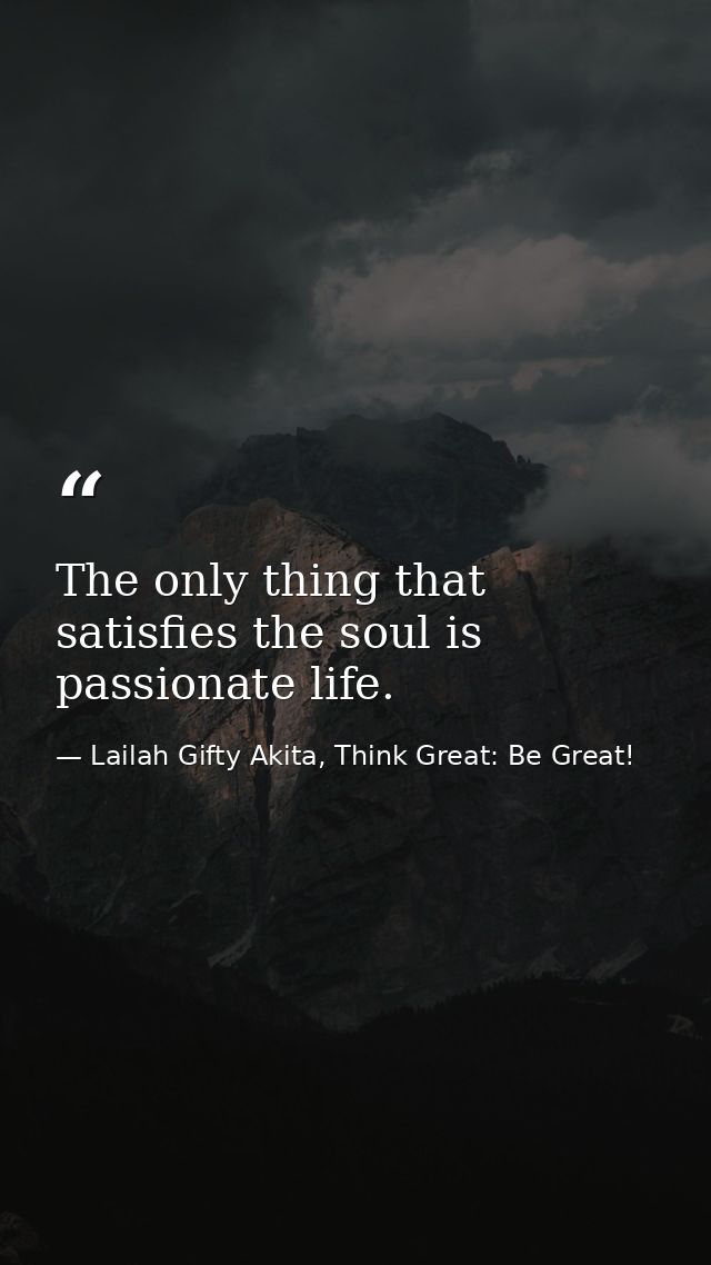 The only thing that satisfies the soul is passionate life. — Lailah Gifty Akita, Think Great: Be Great!