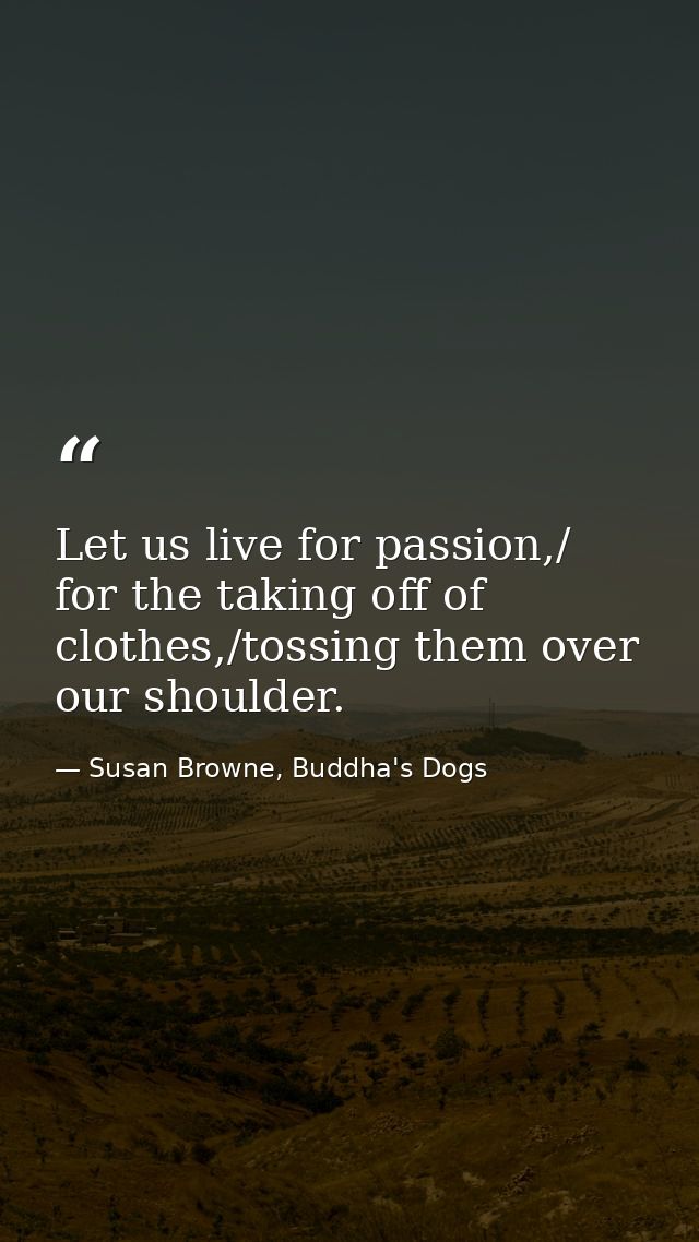 Let us live for passion,/ for the taking off of clothes,/tossing them over our shoulder. — Susan Browne, Buddha's Dogs
