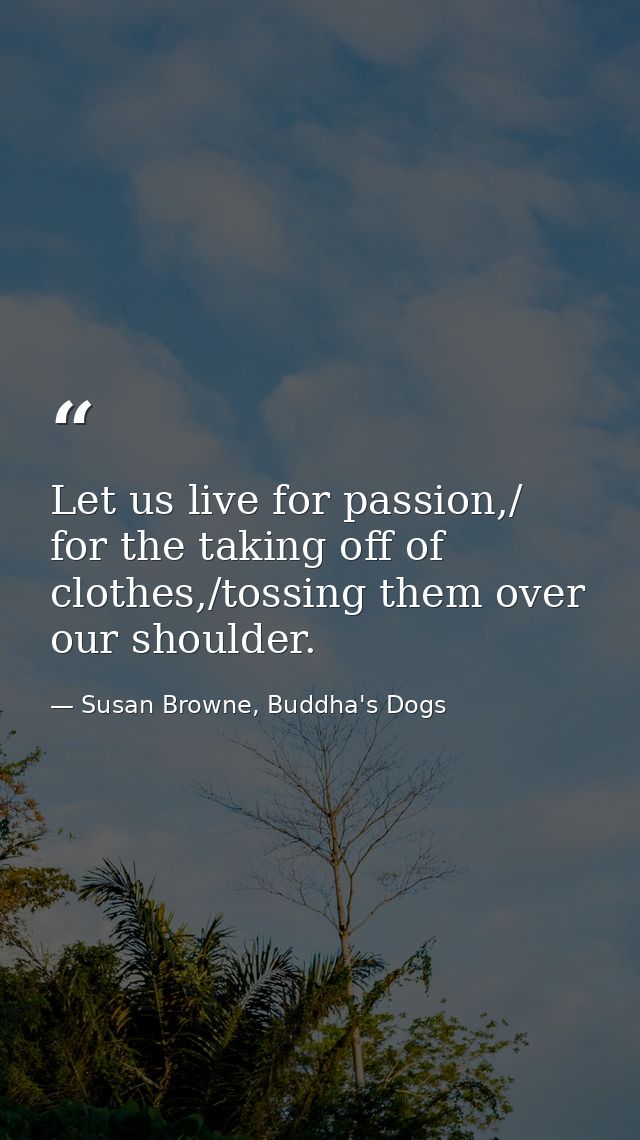 Let us live for passion,/ for the taking off of clothes,/tossing them over our shoulder. — Susan Browne, Buddha's Dogs