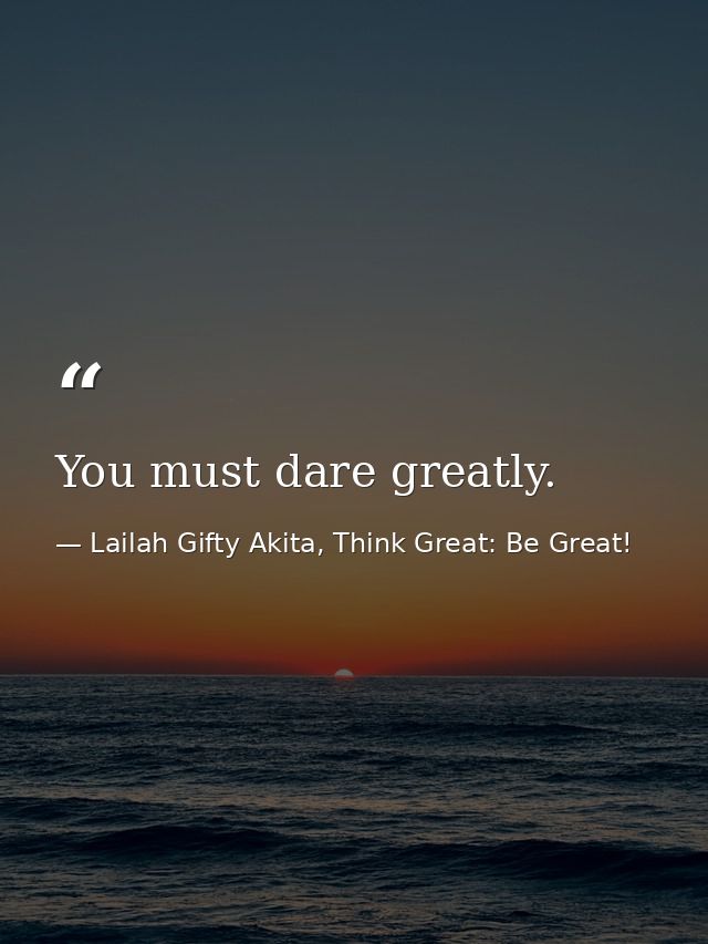 You must dare greatly. — Lailah Gifty Akita, Think Great: Be Great!