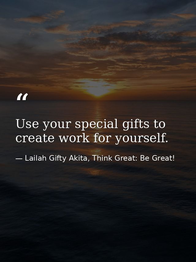 Use your special gifts to create work for yourself. — Lailah Gifty Akita, Think Great: Be Great!