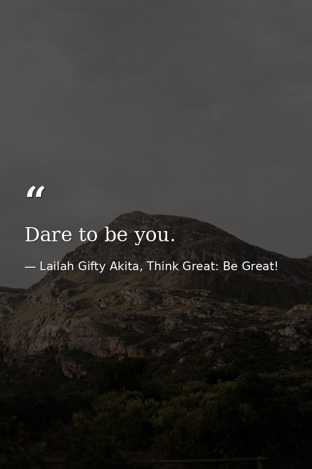 Dare to be you. — Lailah Gifty Akita, Think Great: Be Great!