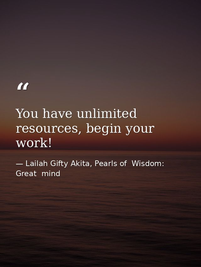 You have unlimited resources, begin your work! — Lailah Gifty Akita, Pearls of  Wisdom: Great  mind