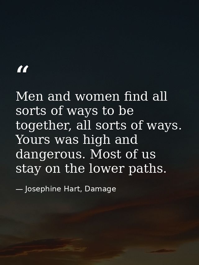 Men and women find all sorts of ways to be together, all sorts of ways. Yours was high and dangerous. Most of us stay on — Josephine Hart, Damage