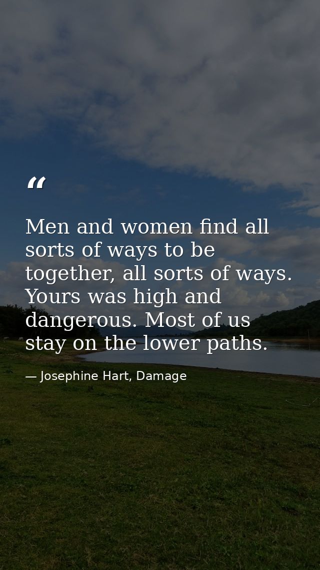 Men and women find all sorts of ways to be together, all sorts of ways. Yours was high and dangerous. Most of us stay on — Josephine Hart, Damage