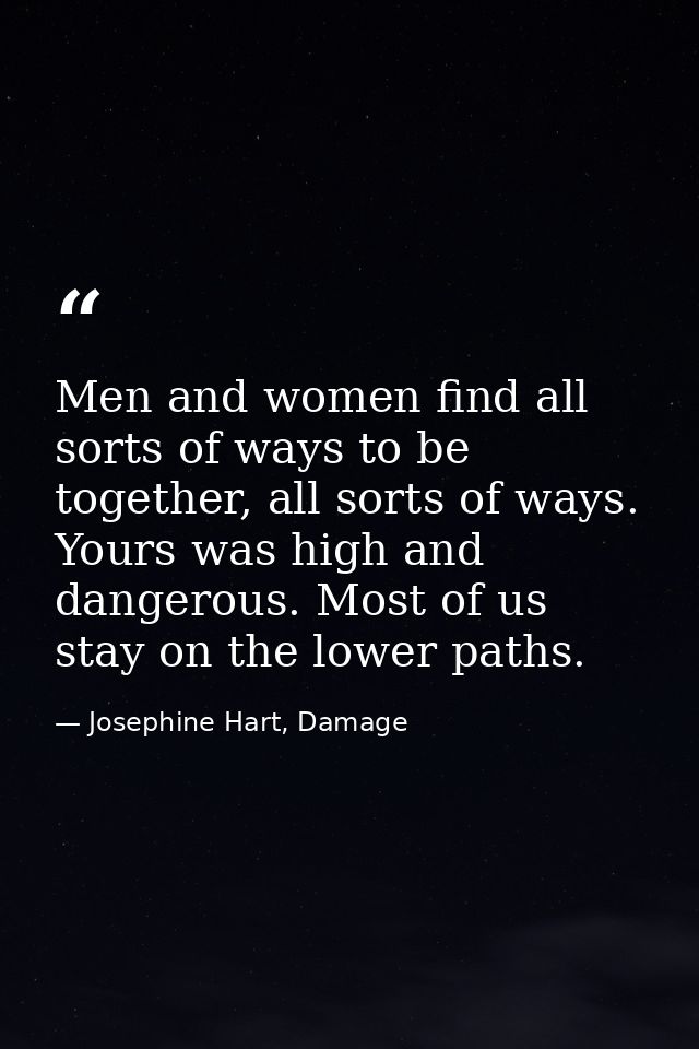 Men and women find all sorts of ways to be together, all sorts of ways. Yours was high and dangerous. Most of us stay on — Josephine Hart, Damage