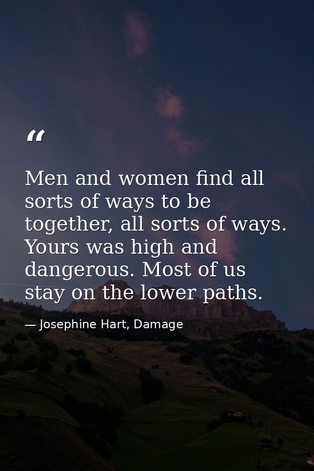 Men and women find all sorts of ways to be together, all sorts of ways. Yours was high and dangerous. Most of us stay on — Josephine Hart, Damage