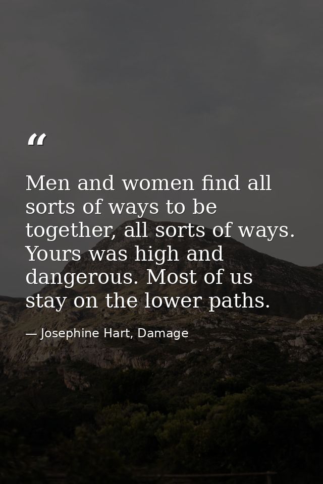 Men and women find all sorts of ways to be together, all sorts of ways. Yours was high and dangerous. Most of us stay on — Josephine Hart, Damage