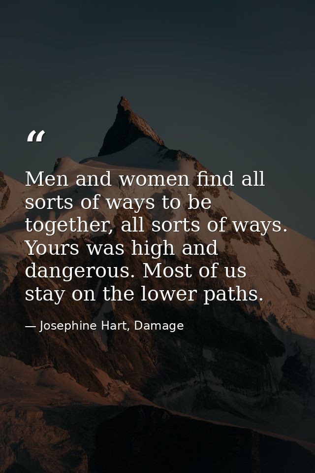 Men and women find all sorts of ways to be together, all sorts of ways. Yours was high and dangerous. Most of us stay on — Josephine Hart, Damage