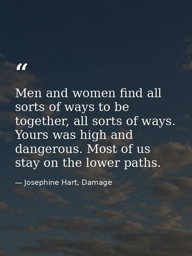 Men and women find all sorts of ways to be together, all sorts of ways. Yours was high and dangerous. Most of us stay on — Josephine Hart, Damage