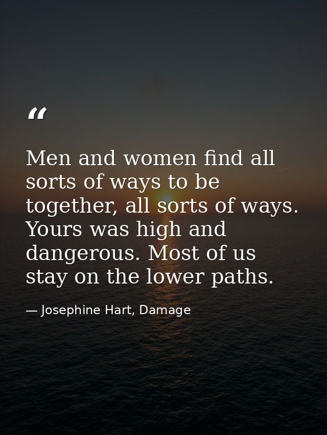 Men and women find all sorts of ways to be together, all sorts of ways. Yours was high and dangerous. Most of us stay on — Josephine Hart, Damage