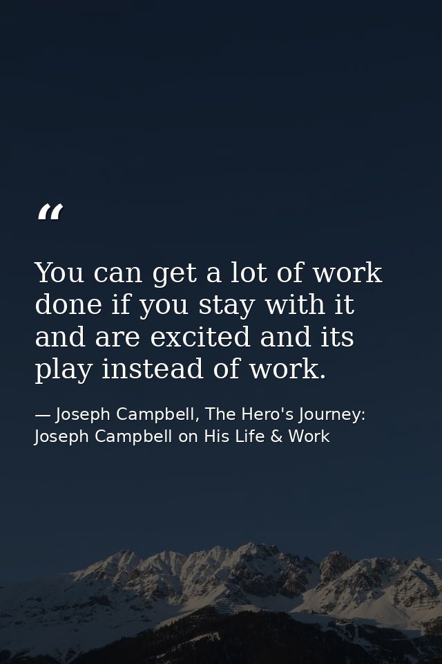 You can get a lot of work done if you stay with it and are excited and its play instead of work. — Joseph Campbell, The Hero's Journey: Joseph Campbell on His Life & Work