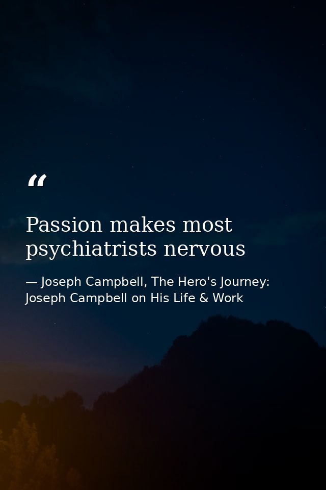 Passion makes most psychiatrists nervous — Joseph Campbell, The Hero's Journey: Joseph Campbell on His Life & Work