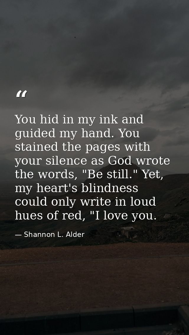 You hid in my ink and guided my hand. You stained the pages with your silence as God wrote the words, "Be still." Yet, m — Shannon L. Alder