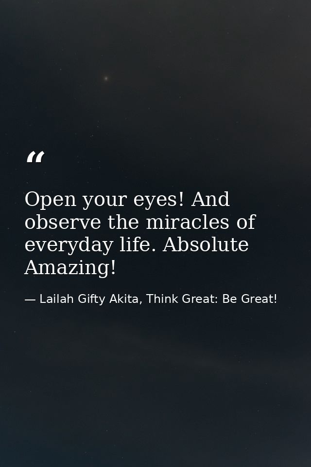 Open your eyes! And observe the miracles of everyday life. Absolute Amazing! — Lailah Gifty Akita, Think Great: Be Great!