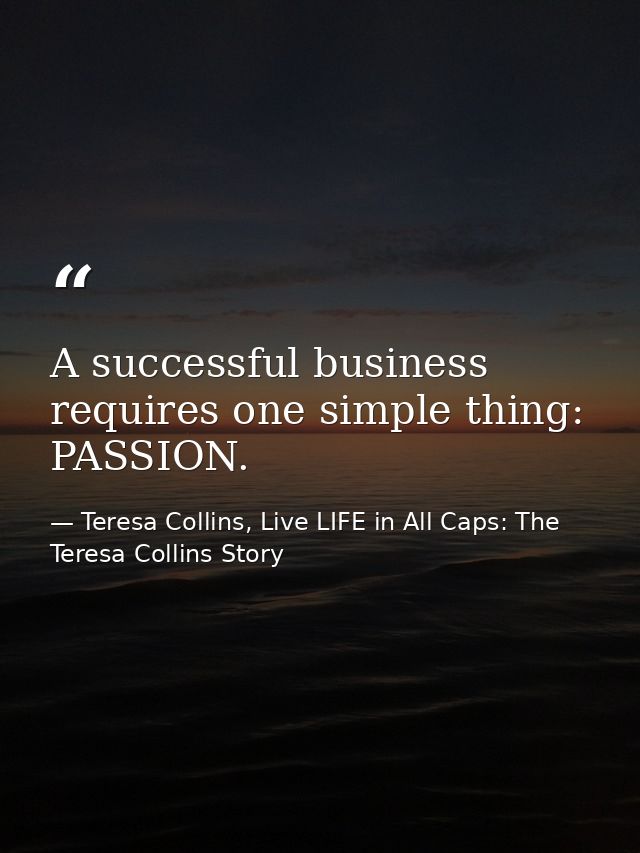 A successful business requires one simple thing: PASSION. — Teresa Collins, Live LIFE in All Caps: The Teresa Collins Story