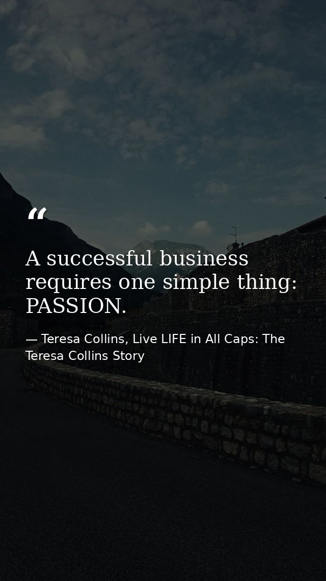 A successful business requires one simple thing: PASSION. — Teresa Collins, Live LIFE in All Caps: The Teresa Collins Story