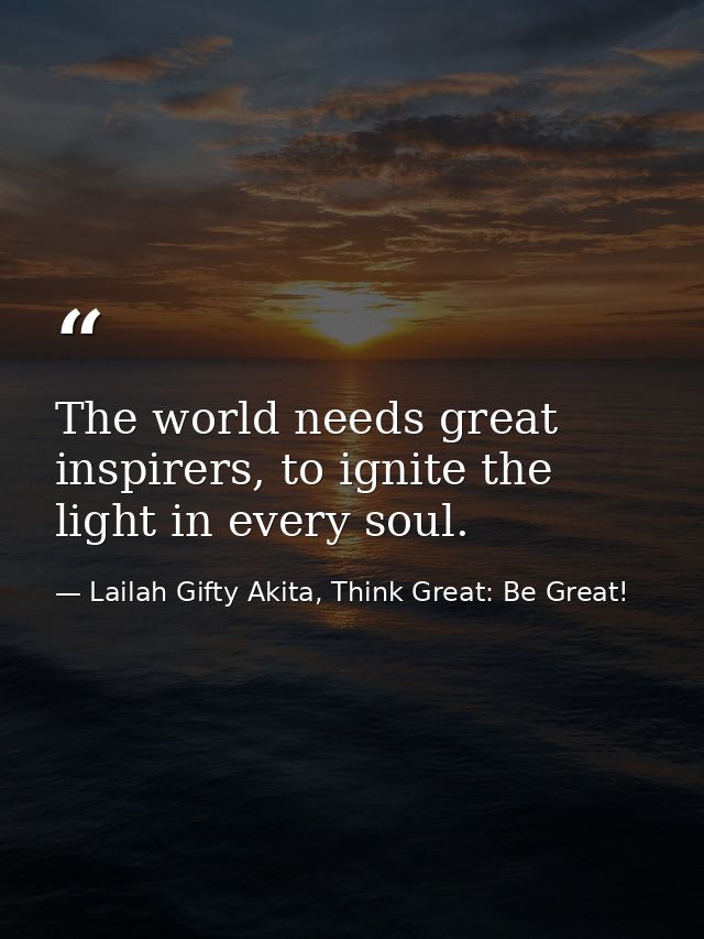The world needs great inspirers, to ignite the light in every soul. — Lailah Gifty Akita, Think Great: Be Great!